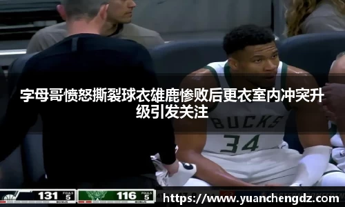 字母哥愤怒撕裂球衣雄鹿惨败后更衣室内冲突升级引发关注