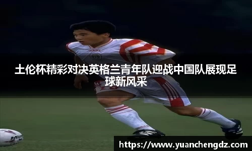 土伦杯精彩对决英格兰青年队迎战中国队展现足球新风采