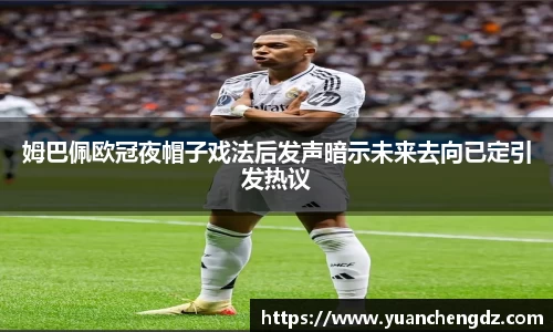 姆巴佩欧冠夜帽子戏法后发声暗示未来去向已定引发热议