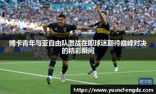 博卡青年与亚自由队激战在即球迷期待巅峰对决的精彩瞬间