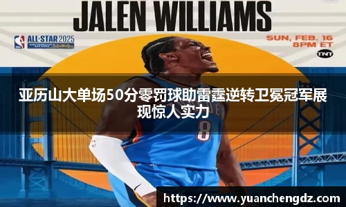 亚历山大单场50分零罚球助雷霆逆转卫冕冠军展现惊人实力
