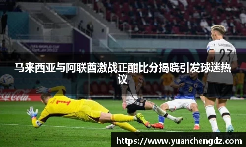 马来西亚与阿联酋激战正酣比分揭晓引发球迷热议