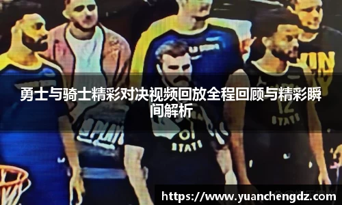 勇士与骑士精彩对决视频回放全程回顾与精彩瞬间解析